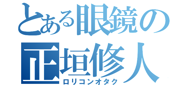 とある眼鏡の正垣修人（ロリコンオタク）