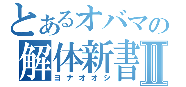 とあるオバマの解体新書Ⅱ（ヨナオオシ）