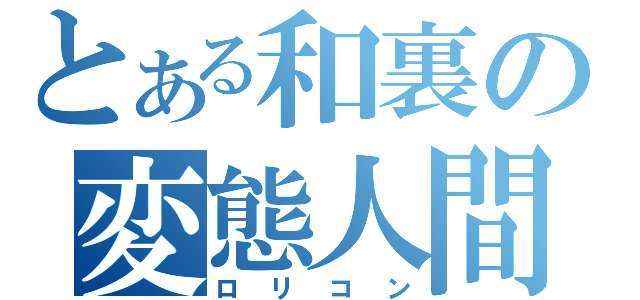 とある和裏の変態人間（ロリコン）