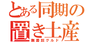 とある同期の置き土産（無差別グルド）