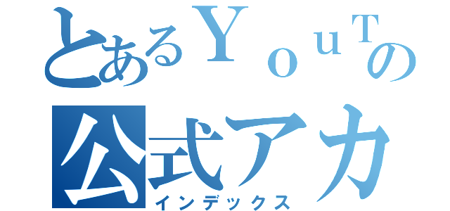 とあるＹｏｕＴｕｂｅｒの公式アカウント（インデックス）