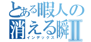 とある暇人の消える瞬間Ⅱ（インデックス）