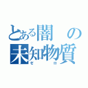 とある闇の未知物質（ゼロ）