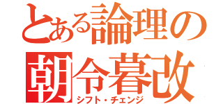 とある論理の朝令暮改（シフト・チェンジ）