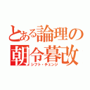 とある論理の朝令暮改（シフト・チェンジ）