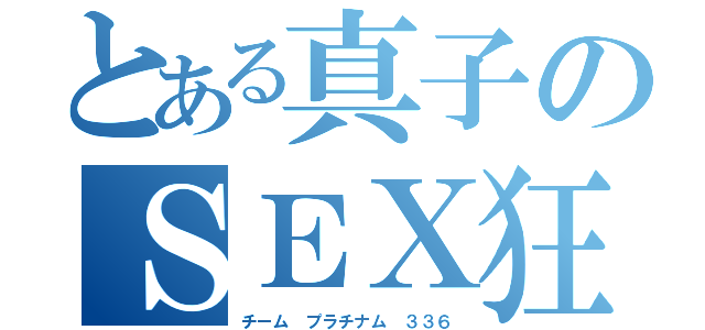 とある真子のＳＥＸ狂（チーム プラチナム ３３６）