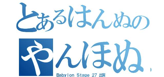 とあるはんぬのやんほぬ（Ｂａｂｙｌｏｎ Ｓｔａｇｅ ２７ 出演）