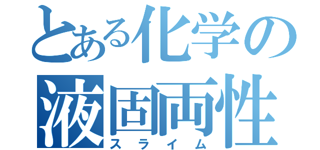 とある化学の液固両性（スライム）