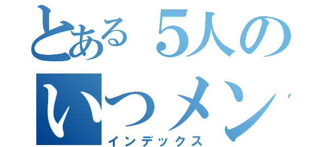 とある５人のいつメングループ（インデックス）