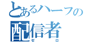 とあるハーフの配信者（ゼロ）