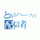 とあるハーフの配信者（ゼロ）