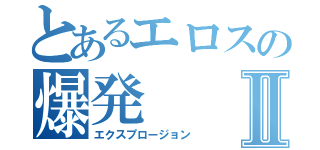 とあるエロスの爆発Ⅱ（エクスプロージョン）