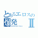 とあるエロスの爆発Ⅱ（エクスプロージョン）