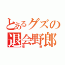 とあるグズの退会野郎（荻野）