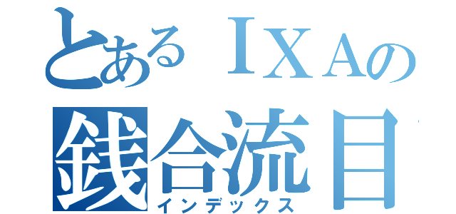 とあるＩＸＡの銭合流目録（インデックス）