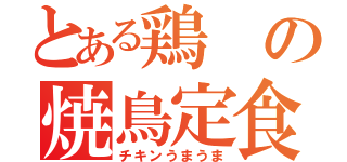 とある鶏の焼鳥定食（チキンうまうま）