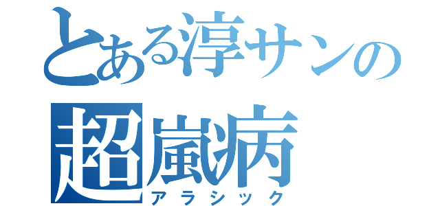 とある淳サンの超嵐病（アラシック）