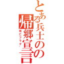 とある兵士のの帰郷宣言（死亡フラグ゛）