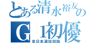 とある清水裕友のＧ１初優勝（全日本選抜競輪）