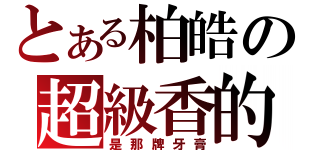 とある柏皓の超級香的（是那牌牙膏）