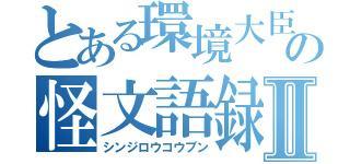 とある環境大臣の怪文語録Ⅱ（シンジロウコウブン）