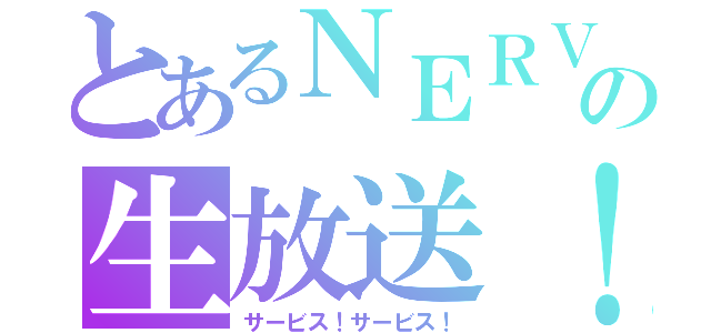 とあるＮＥＲＶの生放送！（サービス！サービス！）