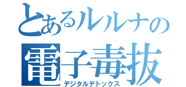 とあるルルナの電子毒抜（デジタルデトックス）