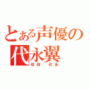 とある声優の代永翼（性別：代永）