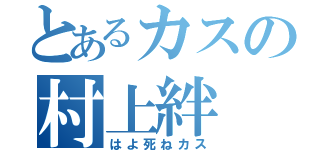 とあるカスの村上絆（はよ死ねカス）