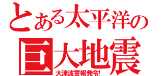 とある太平洋の巨大地震（大津波警報発令！）