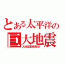 とある太平洋の巨大地震（大津波警報発令！）