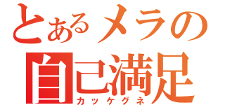 とあるメラの自己満足（カッケグネ）