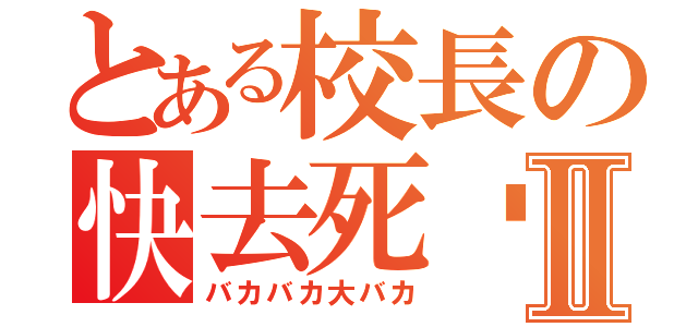 とある校長の快去死吧Ⅱ（バカバカ大バカ）