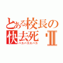 とある校長の快去死吧Ⅱ（バカバカ大バカ）