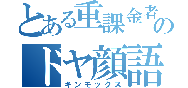 とある重課金者のドヤ顔語り（キンモックス）