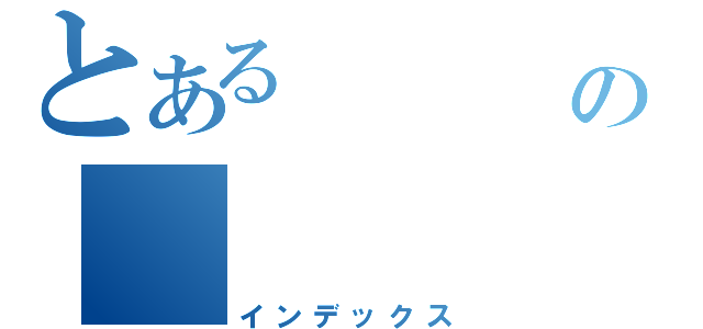 とある　　　　の　　　　　（インデックス）