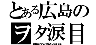 とある広島のヲタ涙目（銀翼のファムを放送しなかった）