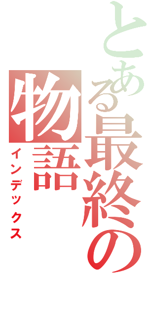 とある最終の物語Ⅱ（インデックス）