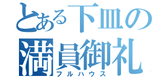 とある下皿の満員御礼（フルハウス）