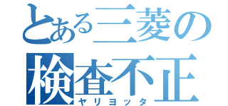 とある三菱の検査不正（ヤリヨッタ）