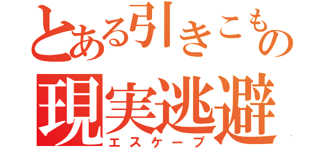 とある引きこもりの現実逃避（エスケープ）