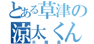 とある草津の涼太くん（Ｒ隊長）