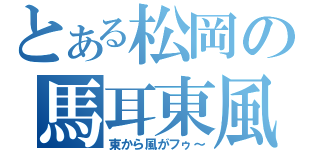 とある松岡の馬耳東風（東から風がフゥ～）