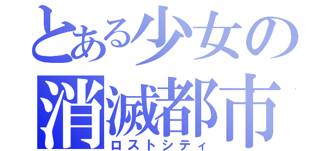 とある少女の消滅都市（ロストシティ）