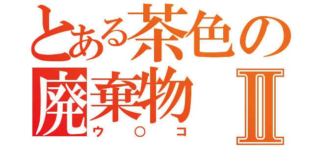 とある茶色の廃棄物Ⅱ（ウ○コ）