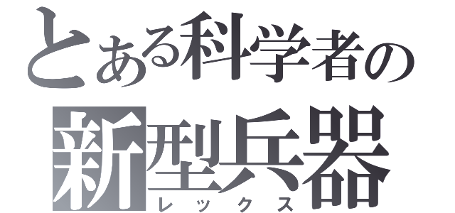 とある科学者の新型兵器（レックス）