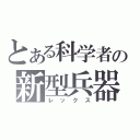 とある科学者の新型兵器（レックス）