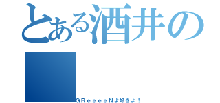 とある酒井の（ＧＲｅｅｅｅＮよ好きよ！）