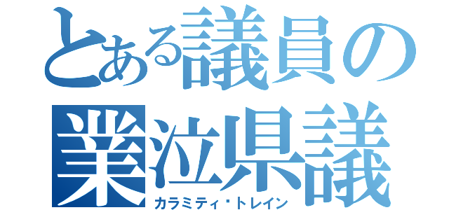 とある議員の業泣県議（カラミティ•トレイン）