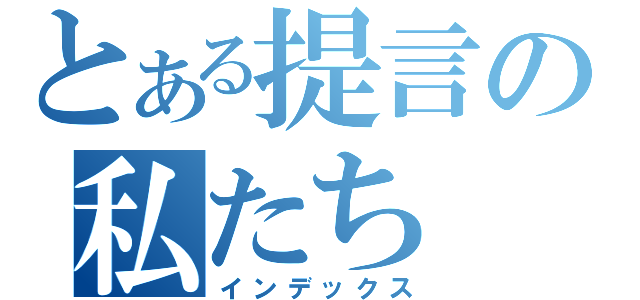 とある提言の私たち（インデックス）